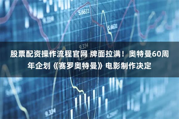 股票配资操作流程官网 牌面拉满！奥特曼60周年企划《赛罗奥特曼》电影制作决定