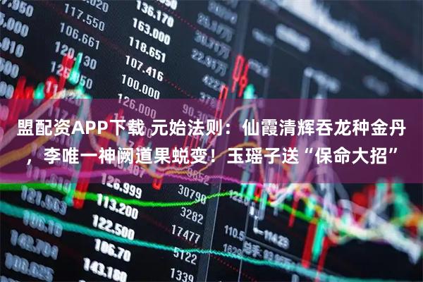 盟配资APP下载 元始法则：仙霞清辉吞龙种金丹，李唯一神阙道果蜕变！玉瑶子送“保命大招”