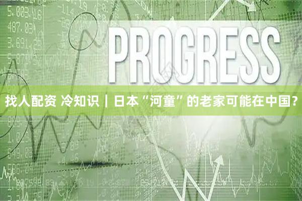 找人配资 冷知识｜日本“河童”的老家可能在中国？
