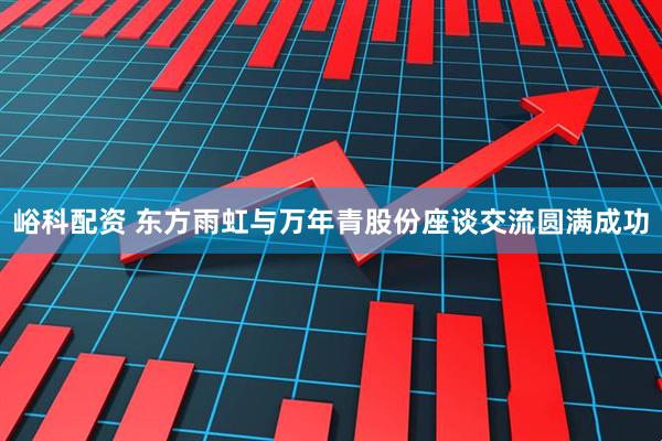 峪科配资 东方雨虹与万年青股份座谈交流圆满成功