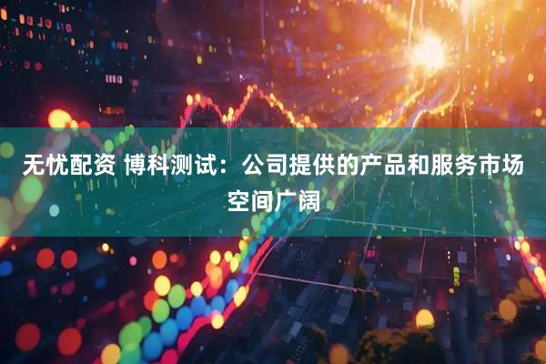 无忧配资 博科测试：公司提供的产品和服务市场空间广阔
