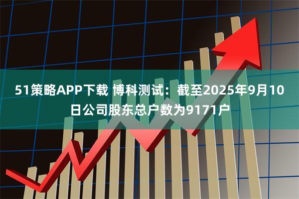 51策略APP下载 博科测试：截至2025年9月10日公司股东总户数为9171户