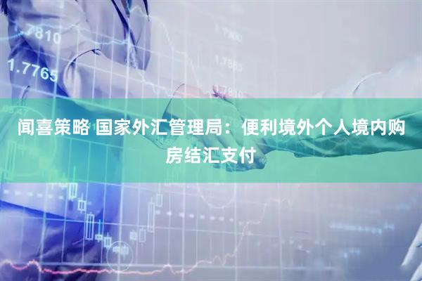 闻喜策略 国家外汇管理局：便利境外个人境内购房结汇支付