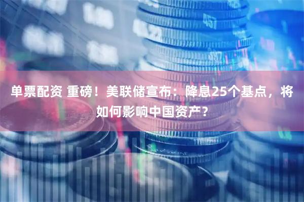 单票配资 重磅！美联储宣布：降息25个基点，将如何影响中国资产？