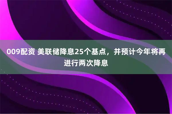 009配资 美联储降息25个基点，并预计今年将再进行两次降息