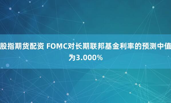 股指期货配资 FOMC对长期联邦基金利率的预测中值为3.000%