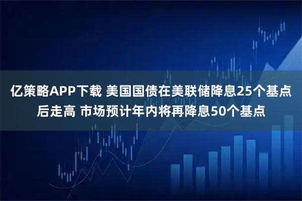 亿策略APP下载 美国国债在美联储降息25个基点后走高 市场预计年内将再降息50个基点