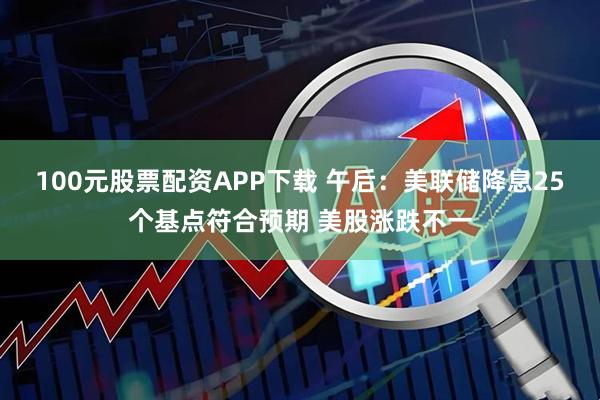 100元股票配资APP下载 午后：美联储降息25个基点符合预期 美股涨跌不一