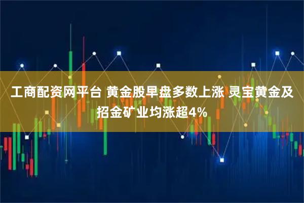 工商配资网平台 黄金股早盘多数上涨 灵宝黄金及招金矿业均涨超4%