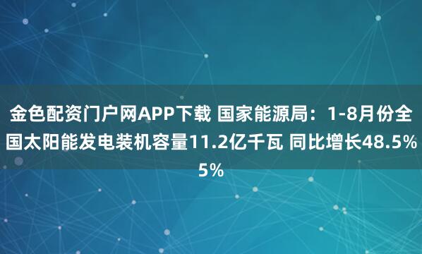 金色配资门户网APP下载 国家能源局：1-8月份全国太阳能发电装机容量11.2亿千瓦 同比增长48.5%