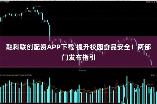 融科联创配资APP下载 提升校园食品安全！两部门发布指引