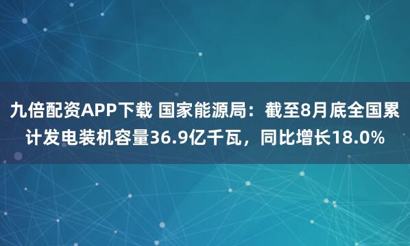 九倍配资APP下载 国家能源局：截至8月底全国累计发电装机容量36.9亿千瓦，同比增长18.0%