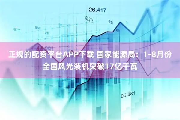 正规的配资平台APP下载 国家能源局：1-8月份全国风光装机突破17亿千瓦
