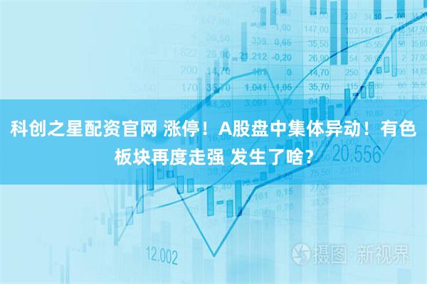 科创之星配资官网 涨停！A股盘中集体异动！有色板块再度走强 发生了啥？