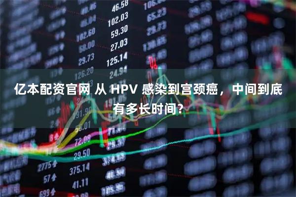亿本配资官网 从 HPV 感染到宫颈癌，中间到底有多长时间？