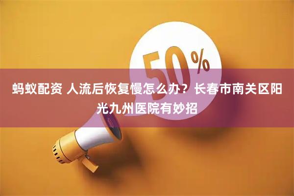 蚂蚁配资 人流后恢复慢怎么办？长春市南关区阳光九州医院有妙招
