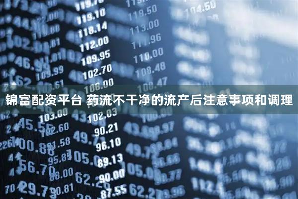 锦富配资平台 药流不干净的流产后注意事项和调理