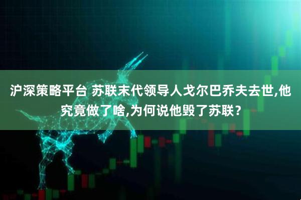 沪深策略平台 苏联末代领导人戈尔巴乔夫去世,他究竟做了啥,为何说他毁了苏联？