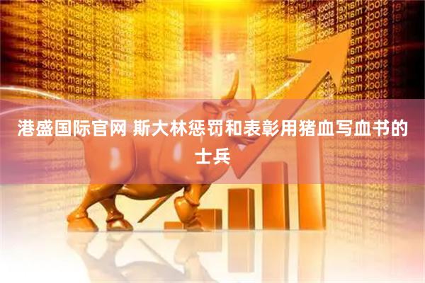 港盛国际官网 斯大林惩罚和表彰用猪血写血书的士兵