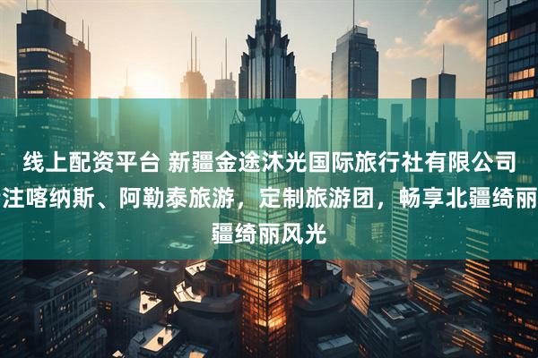 线上配资平台 新疆金途沐光国际旅行社有限公司：专注喀纳斯、阿勒泰旅游，定制旅游团，畅享北疆绮丽风光