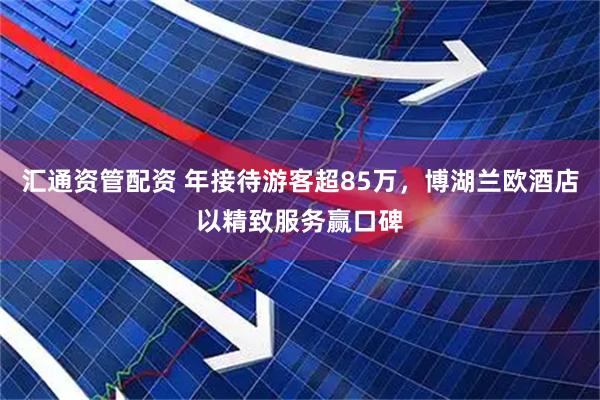 汇通资管配资 年接待游客超85万，博湖兰欧酒店以精致服务赢口碑