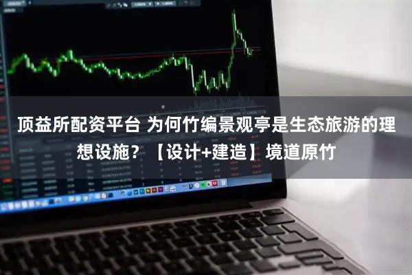 顶益所配资平台 为何竹编景观亭是生态旅游的理想设施？【设计+建造】境道原竹