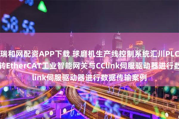 瑞和网配资APP下载 球磨机生产线控制系统汇川PLC通过CClink转EtherCAT工业智能网关与CClink伺服驱动器进行数据传输案例