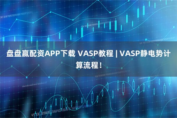盘盘赢配资APP下载 VASP教程 | VASP静电势计算流程！