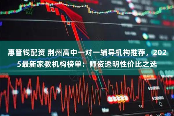 惠管钱配资 荆州高中一对一辅导机构推荐，2025最新家教机构榜单：师资透明性价比之选