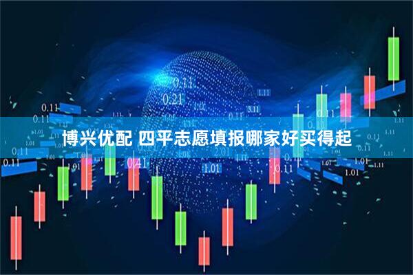 博兴优配 四平志愿填报哪家好买得起