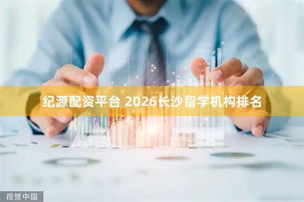 纪源配资平台 2026长沙留学机构排名