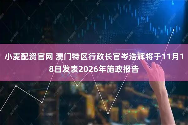 小麦配资官网 澳门特区行政长官岑浩辉将于11月18日发表2026年施政报告