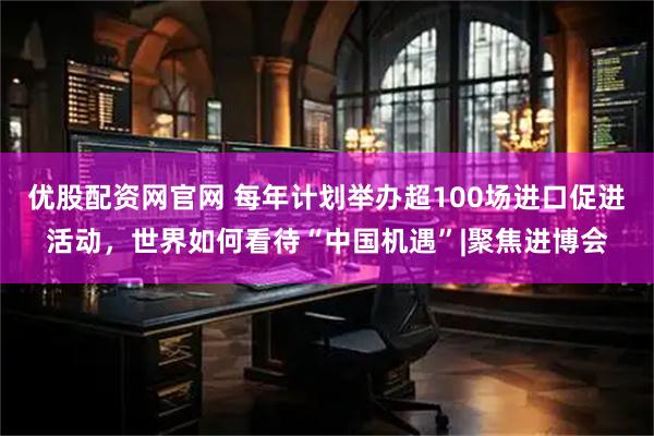 优股配资网官网 每年计划举办超100场进口促进活动，世界如何看待“中国机遇”|聚焦进博会
