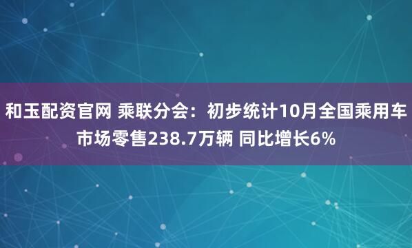 和玉配资官网 乘联分会：初步统计10月全国乘用车市场零售238.7万辆 同比增长6%