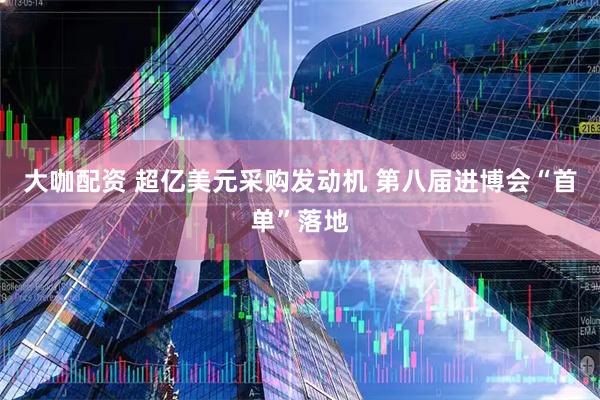大咖配资 超亿美元采购发动机 第八届进博会“首单”落地