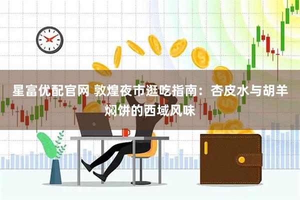 星富优配官网 敦煌夜市逛吃指南：杏皮水与胡羊焖饼的西域风味