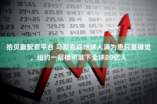 拾贝赢配资平台 马斯克称地球人满为患只是错觉，纽约一层楼可装下全球80亿人