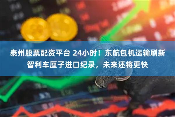 泰州股票配资平台 24小时！东航包机运输刷新智利车厘子进口纪录，未来还将更快