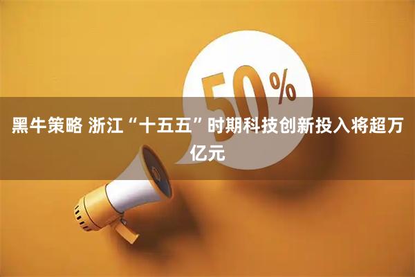 黑牛策略 浙江“十五五”时期科技创新投入将超万亿元