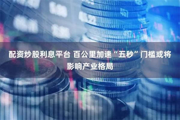 配资炒股利息平台 百公里加速“五秒”门槛或将影响产业格局