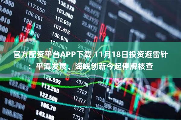 官方配资平台APP下载 11月18日投资避雷针：平潭发展、海峡创新今起停牌核查