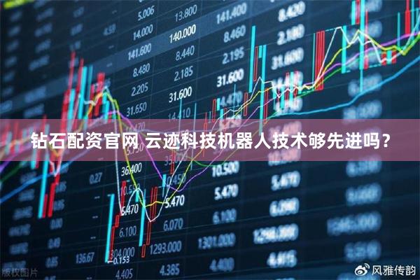 钻石配资官网 云迹科技机器人技术够先进吗？