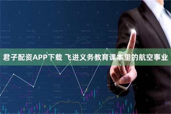 君子配资APP下载 飞进义务教育课本里的航空事业