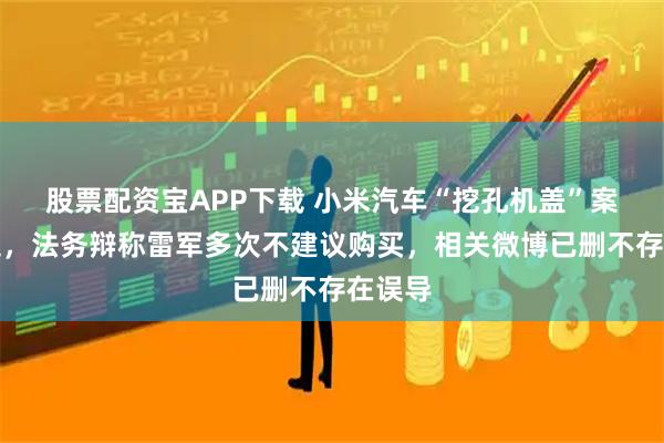 股票配资宝APP下载 小米汽车“挖孔机盖”案再开庭，法务辩称雷军多次不建议购买，相关微博已删不存在误导