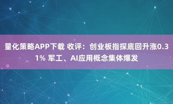 量化策略APP下载 收评：创业板指探底回升涨0.31% 军工、AI应用概念集体爆发