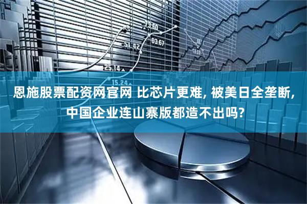 恩施股票配资网官网 比芯片更难, 被美日全垄断, 中国企业连山寨版都造不出吗?
