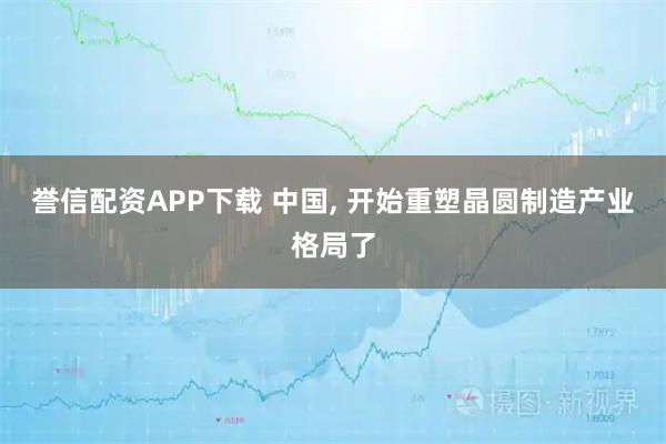 誉信配资APP下载 中国, 开始重塑晶圆制造产业格局了