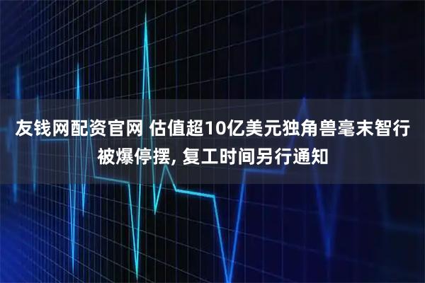 友钱网配资官网 估值超10亿美元独角兽毫末智行被爆停摆, 复工时间另行通知