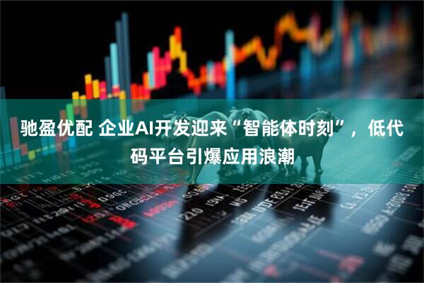 驰盈优配 企业AI开发迎来“智能体时刻”，低代码平台引爆应用浪潮