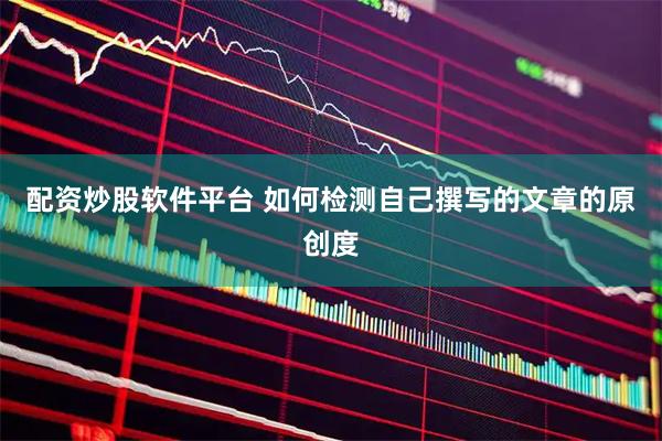 配资炒股软件平台 如何检测自己撰写的文章的原创度